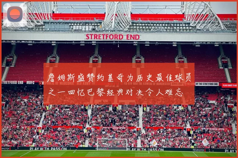 詹姆斯盛赞约基奇为历史最佳球员之一回忆巴黎经典对决令人难忘