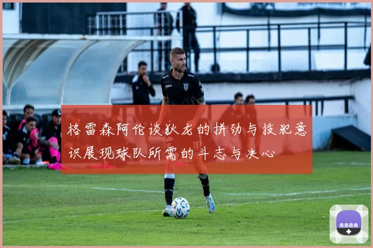 格雷森阿伦谈狄龙的拼劲与技犯意识展现球队所需的斗志与决心
