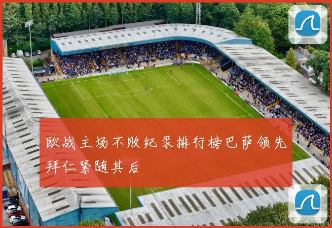 欧战主场不败纪录排行榜巴萨领先拜仁紧随其后