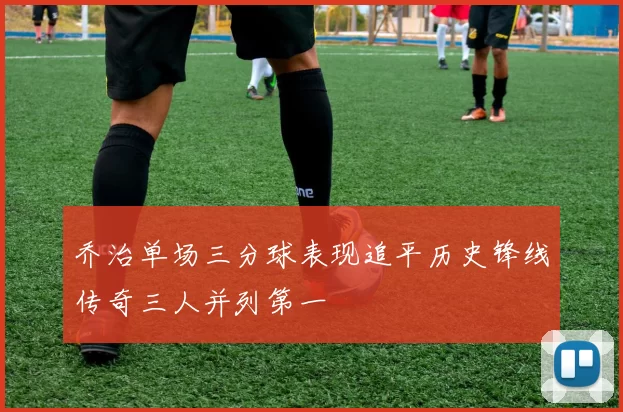 乔治单场三分球表现追平历史锋线传奇三人并列第一