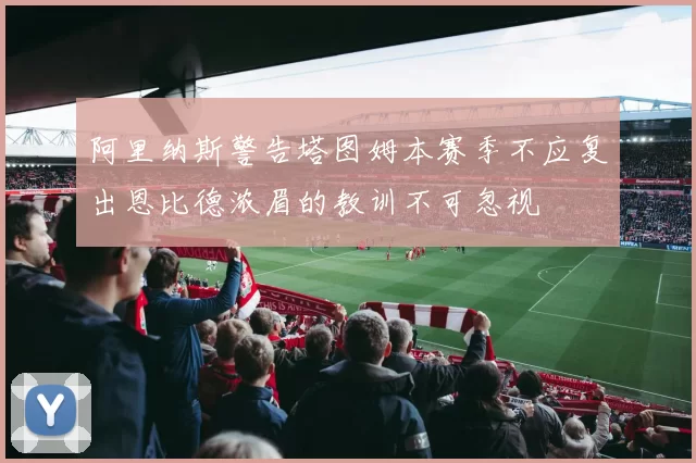 阿里纳斯警告塔图姆本赛季不应复出恩比德浓眉的教训不可忽视