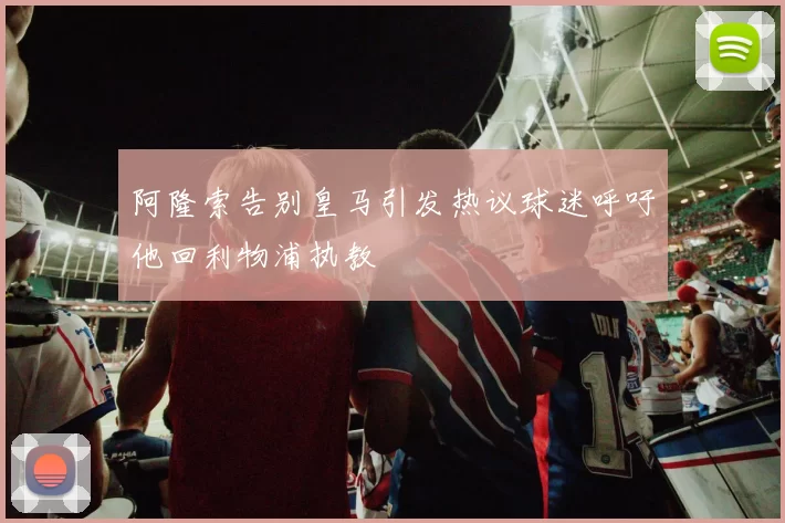 阿隆索告别皇马引发热议球迷呼吁他回利物浦执教