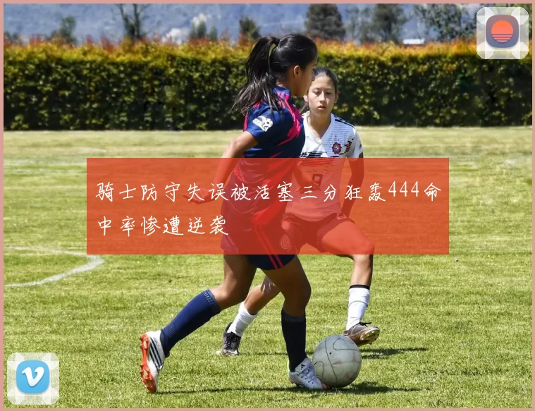 骑士防守失误被活塞三分狂轰444命中率惨遭逆袭