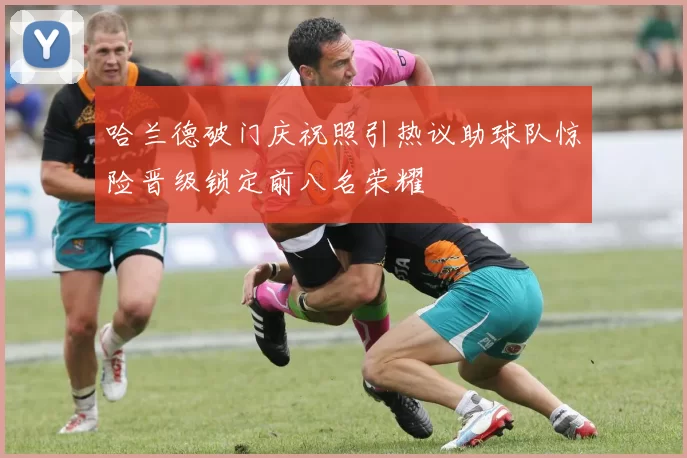 哈兰德破门庆祝照引热议助球队惊险晋级锁定前八名荣耀