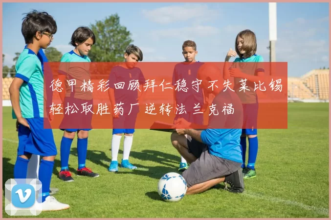 德甲精彩回顾拜仁稳守不失莱比锡轻松取胜药厂逆转法兰克福