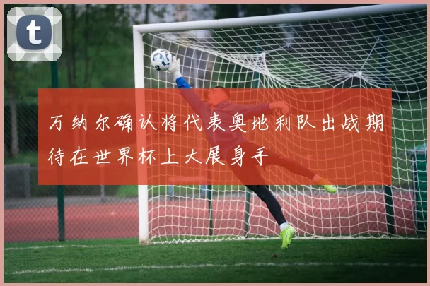 万纳尔确认将代表奥地利队出战期待在世界杯上大展身手