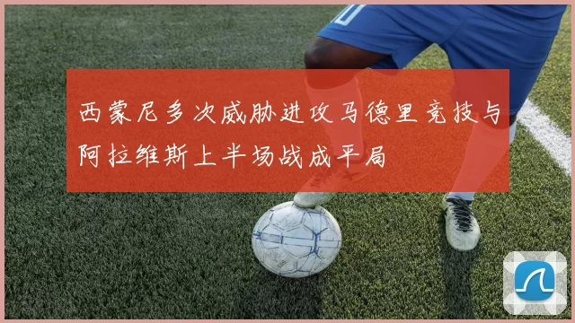 西蒙尼多次威胁进攻马德里竞技与阿拉维斯上半场战成平局