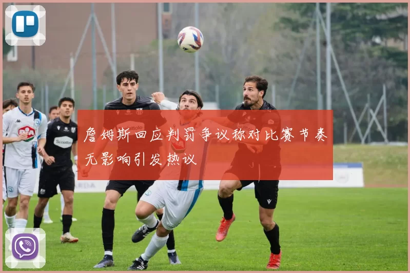 詹姆斯回应判罚争议称对比赛节奏无影响引发热议